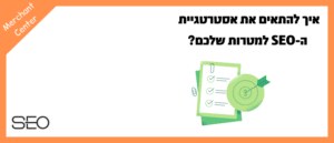 איך להתאים את אסטרטגיית ה-SEO למטרות שלכם