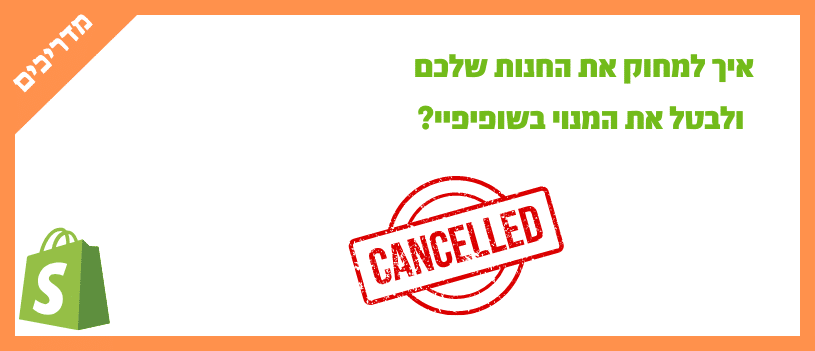 איך למחוק את החנות שלכם ולבטל את המנוי בשופיפיי